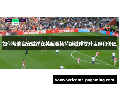 如何帮助富安健洋在英超赛场持续进球提升表现和价值 如何帮助富安健洋在英超赛场持续进球提升表现和价值