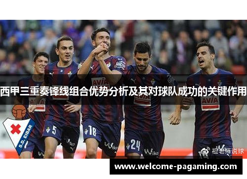 西甲三重奏锋线组合优势分析及其对球队成功的关键作用 西甲三重奏锋线组合优势分析及其对球队成功的关键作用