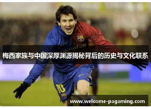梅西家族与中国深厚渊源揭秘背后的历史与文化联系 梅西家族与中国深厚渊源揭秘背后的历史与文化联系