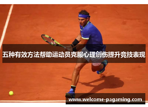 五种有效方法帮助运动员克服心理创伤提升竞技表现 五种有效方法帮助运动员克服心理创伤提升竞技表现