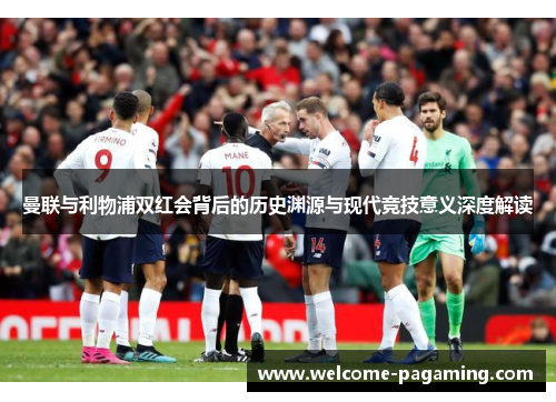 曼联与利物浦双红会背后的历史渊源与现代竞技意义深度解读 曼联与利物浦双红会背后的历史渊源与现代竞技意义深度解读