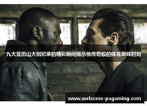九大亚历山大创纪录的精彩瞬间揭示他传奇般的体育巅峰时刻 九大亚历山大创纪录的精彩瞬间揭示他传奇般的体育巅峰时刻
