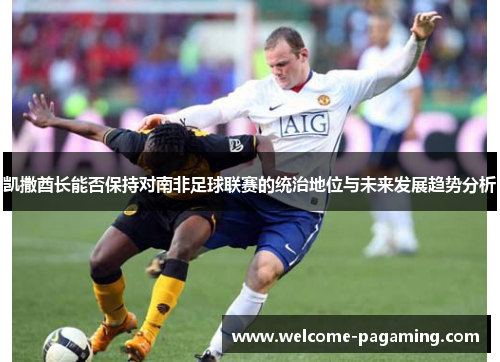 凯撒酋长能否保持对南非足球联赛的统治地位与未来发展趋势分析 凯撒酋长能否保持对南非足球联赛的统治地位与未来发展趋势分析