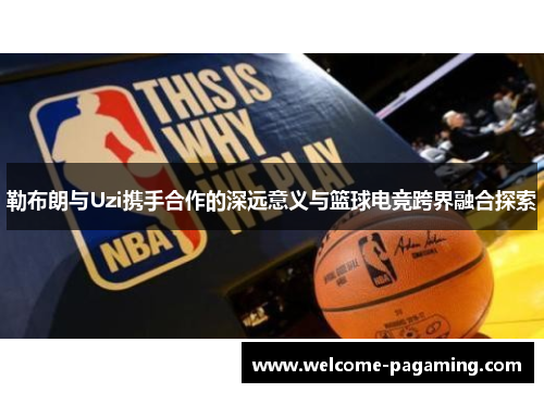 勒布朗与Uzi携手合作的深远意义与篮球电竞跨界融合探索 勒布朗与Uzi携手合作的深远意义与篮球电竞跨界融合探索