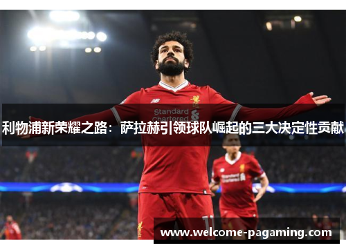 利物浦新荣耀之路:萨拉赫引领球队崛起的三大决定性贡献 利物浦新荣耀之路:萨拉赫引领球队崛起的三大决定性贡献