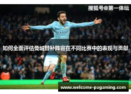 如何全面评估曼城替补阵容在不同比赛中的表现与贡献 如何全面评估曼城替补阵容在不同比赛中的表现与贡献