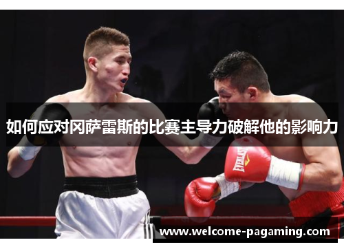 如何应对冈萨雷斯的比赛主导力破解他的影响力 如何应对冈萨雷斯的比赛主导力破解他的影响力