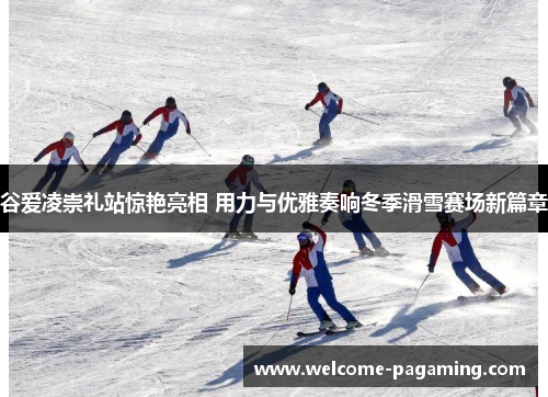 谷爱凌崇礼站惊艳亮相 用力与优雅奏响冬季滑雪赛场新篇章 谷爱凌崇礼站惊艳亮相 用力与优雅奏响冬季滑雪赛场新篇章