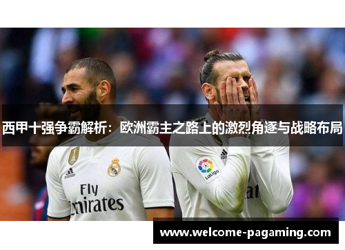 西甲十强争霸解析:欧洲霸主之路上的激烈角逐与战略布局 西甲十强争霸解析:欧洲霸主之路上的激烈角逐与战略布局