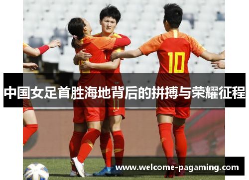 中国女足首胜海地背后的拼搏与荣耀征程 中国女足首胜海地背后的拼搏与荣耀征程
