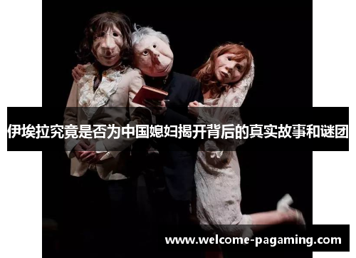 伊埃拉究竟是否为中国媳妇揭开背后的真实故事和谜团 伊埃拉究竟是否为中国媳妇揭开背后的真实故事和谜团