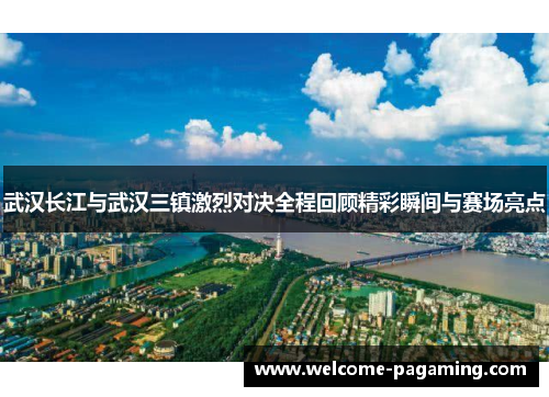 武汉长江与武汉三镇激烈对决全程回顾精彩瞬间与赛场亮点 武汉长江与武汉三镇激烈对决全程回顾精彩瞬间与赛场亮点