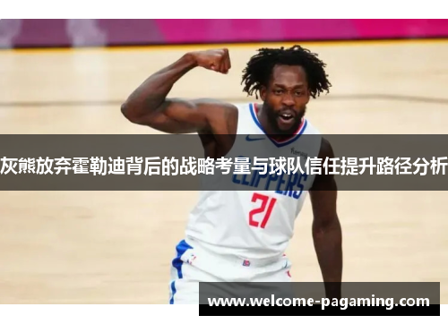 灰熊放弃霍勒迪背后的战略考量与球队信任提升路径分析 灰熊放弃霍勒迪背后的战略考量与球队信任提升路径分析