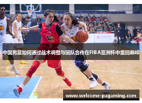 中国男篮如何通过战术调整与团队合作在FIBA亚洲杯中重回巅峰 中国男篮如何通过战术调整与团队合作在FIBA亚洲杯中重回巅峰