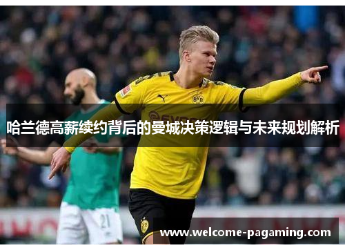 哈兰德高薪续约背后的曼城决策逻辑与未来规划解析 哈兰德高薪续约背后的曼城决策逻辑与未来规划解析