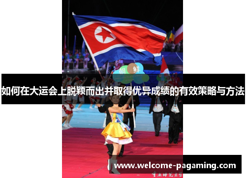 如何在大运会上脱颖而出并取得优异成绩的有效策略与方法 如何在大运会上脱颖而出并取得优异成绩的有效策略与方法