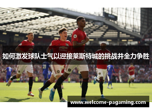 如何激发球队士气以迎接莱斯特城的挑战并全力争胜 如何激发球队士气以迎接莱斯特城的挑战并全力争胜