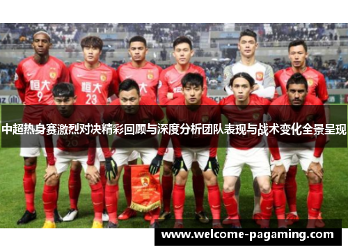 中超热身赛激烈对决精彩回顾与深度分析团队表现与战术变化全景呈现 中超热身赛激烈对决精彩回顾与深度分析团队表现与战术变化全景呈现