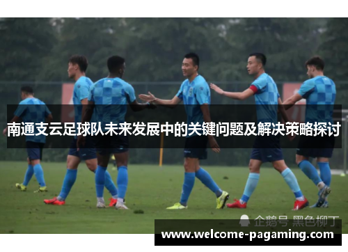 南通支云足球队未来发展中的关键问题及解决策略探讨 南通支云足球队未来发展中的关键问题及解决策略探讨