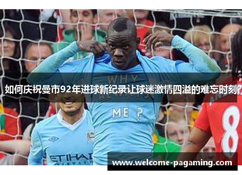 如何庆祝曼市92年进球新纪录让球迷激情四溢的难忘时刻 如何庆祝曼市92年进球新纪录让球迷激情四溢的难忘时刻