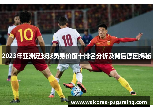 2023年亚洲足球球员身价前十排名分析及背后原因揭秘 2023年亚洲足球球员身价前十排名分析及背后原因揭秘
