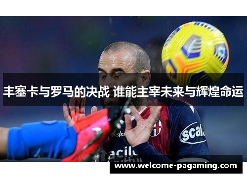 丰塞卡与罗马的决战 谁能主宰未来与辉煌命运