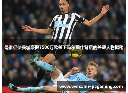 是谁促使曼城豪掷7500万欧签下马尔穆什背后的关键人物揭秘 是谁促使曼城豪掷7500万欧签下马尔穆什背后的关键人物揭秘