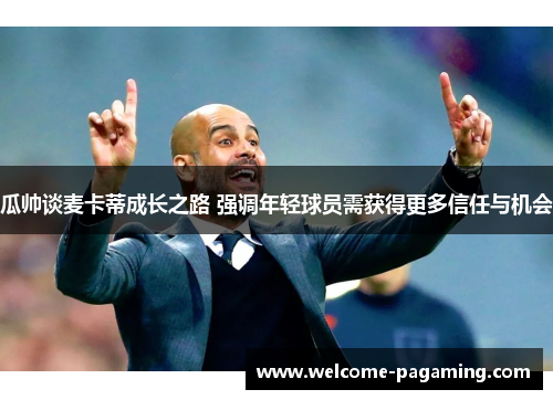 瓜帅谈麦卡蒂成长之路 强调年轻球员需获得更多信任与机会