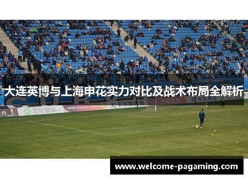 大连英博与上海申花实力对比及战术布局全解析