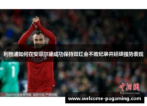 利物浦如何在安菲尔德成功保持双红会不败纪录并延续强势表现