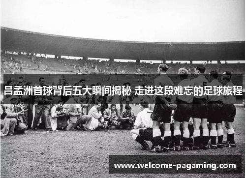 吕孟洲首球背后五大瞬间揭秘 走进这段难忘的足球旅程