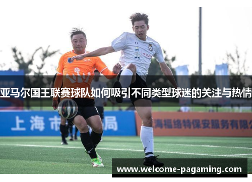 亚马尔国王联赛球队如何吸引不同类型球迷的关注与热情