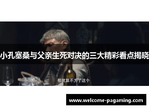 小孔塞桑与父亲生死对决的三大精彩看点揭晓
