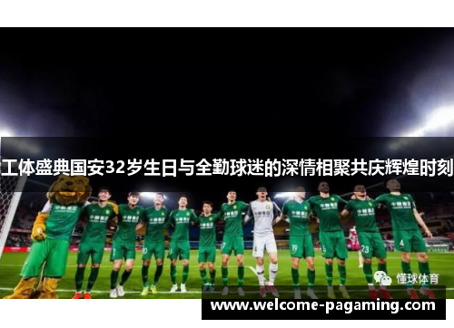 工体盛典国安32岁生日与全勤球迷的深情相聚共庆辉煌时刻