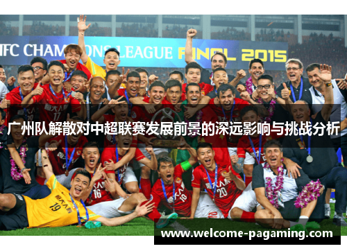 广州队解散对中超联赛发展前景的深远影响与挑战分析