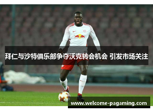 拜仁与沙特俱乐部争夺沃克转会机会 引发市场关注