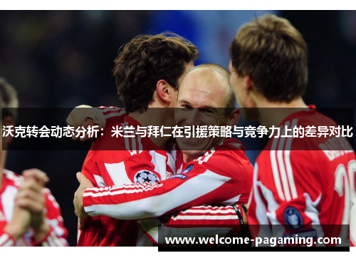 沃克转会动态分析：米兰与拜仁在引援策略与竞争力上的差异对比