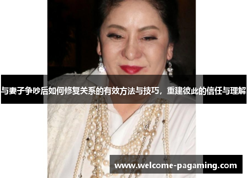 与妻子争吵后如何修复关系的有效方法与技巧，重建彼此的信任与理解
