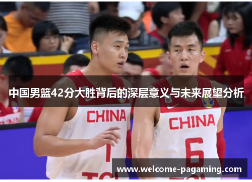 中国男篮42分大胜背后的深层意义与未来展望分析 中国男篮42分大胜背后的深层意义与未来展望分析
