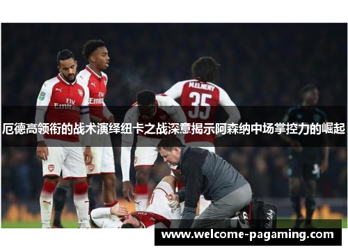 厄德高领衔的战术演绎纽卡之战深意揭示阿森纳中场掌控力的崛起