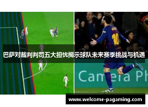 巴萨对裁判判罚五大担忧揭示球队未来赛季挑战与机遇