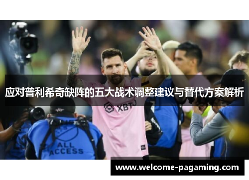 应对普利希奇缺阵的五大战术调整建议与替代方案解析 应对普利希奇缺阵的五大战术调整建议与替代方案解析