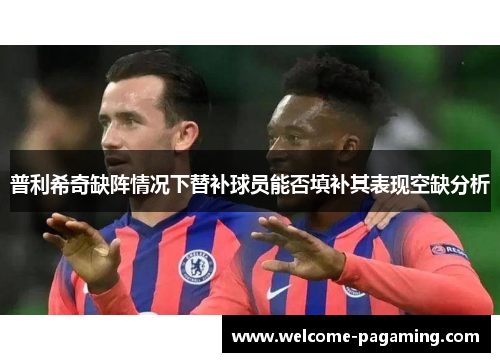 普利希奇缺阵情况下替补球员能否填补其表现空缺分析 普利希奇缺阵情况下替补球员能否填补其表现空缺分析
