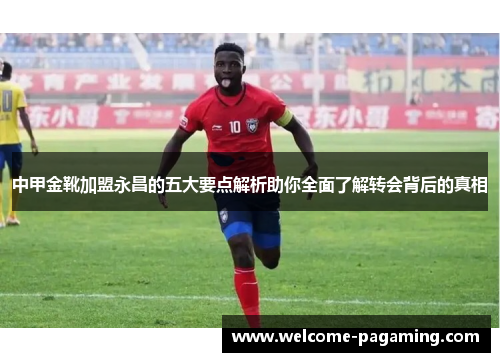 中甲金靴加盟永昌的五大要点解析助你全面了解转会背后的真相 中甲金靴加盟永昌的五大要点解析助你全面了解转会背后的真相