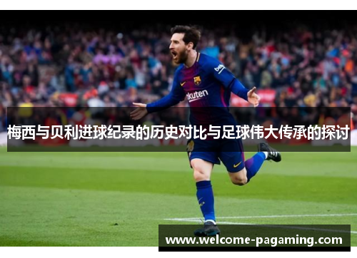 梅西与贝利进球纪录的历史对比与足球伟大传承的探讨 梅西与贝利进球纪录的历史对比与足球伟大传承的探讨