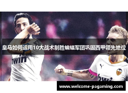 皇马如何运用10大战术制胜蝙蝠军团巩固西甲领先地位