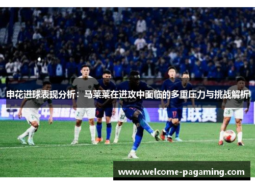 申花进球表现分析：马莱莱在进攻中面临的多重压力与挑战解析