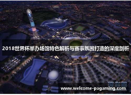 2018世界杯举办场馆特色解析与赛事氛围打造的深度剖析 2018世界杯举办场馆特色解析与赛事氛围打造的深度剖析
