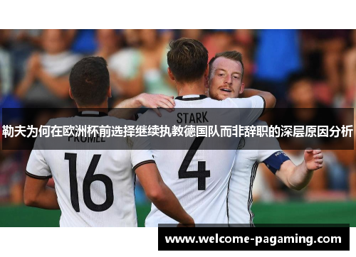 勒夫为何在欧洲杯前选择继续执教德国队而非辞职的深层原因分析 勒夫为何在欧洲杯前选择继续执教德国队而非辞职的深层原因分析