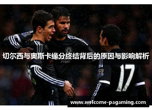 切尔西与奥斯卡缘分终结背后的原因与影响解析 切尔西与奥斯卡缘分终结背后的原因与影响解析